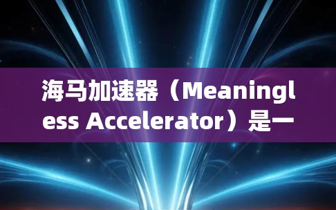 海马加速器(Meaningless Accelerator)是一家专注于加速技术研究和应用的公司,如果你对海马加速器在海外的活动或合作感兴趣,我可以为你提供一些信息。以下是一些可能的相关信息 海马加速器(Meaningless Accelerator)是一家专注于加速技术研究和应用的公司,如果你对海马加速器在海外的活动或合作感兴趣,我可以为你提供一些信息。以下是一些可能的相关信息