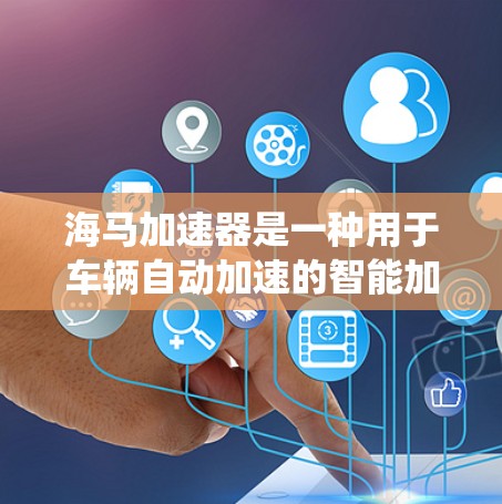 海马加速器是一种用于车辆自动加速的智能加速系统，主要用于提高车辆的加速速度。以下是一份关于海马加速器的简单教程，帮助你顺利完成加速器的使用