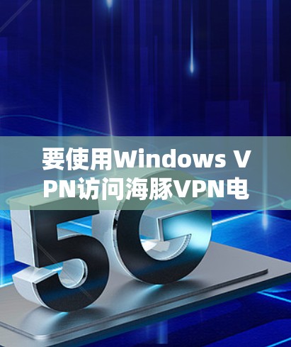 要使用Windows VPN访问海豚VPN电脑版,可以按照以下步骤进行 要使用Windows VPN访问海豚VPN电脑版,可以按照以下步骤进行
