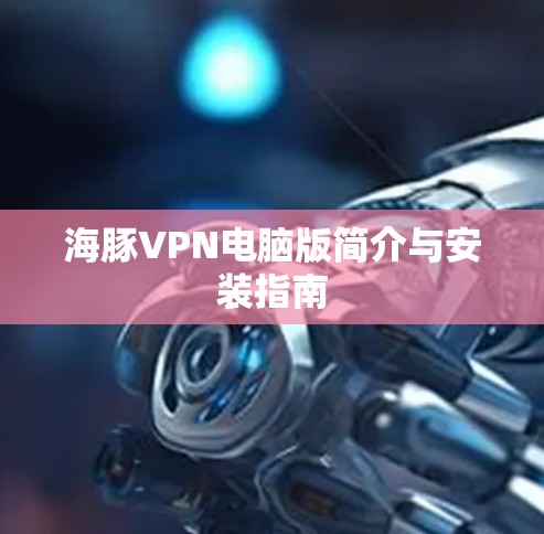 海豚VPN电脑版简介与安装指南