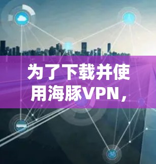 为了下载并使用海豚VPN，您可以按照以下步骤进行操作