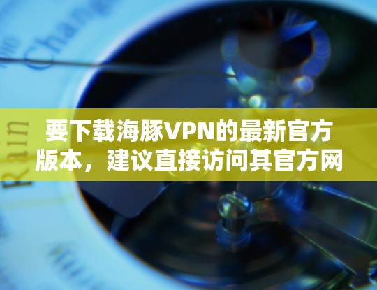 要下载海豚VPN的最新官方版本,建议直接访问其官方网站。以下是获取步骤 要下载海豚VPN的最新官方版本,建议直接访问其官方网站。以下是获取步骤