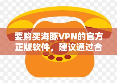要购买海豚VPN的官方正版软件,建议通过合法、可靠的渠道进行下载和购买。以下是一些步骤和建议 要购买海豚VPN的官方正版软件,建议通过合法、可靠的渠道进行下载和购买。以下是一些步骤和建议