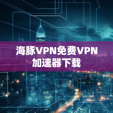 海豚VPN免费VPN加速器下载 海豚VPN免费VPN加速器下载