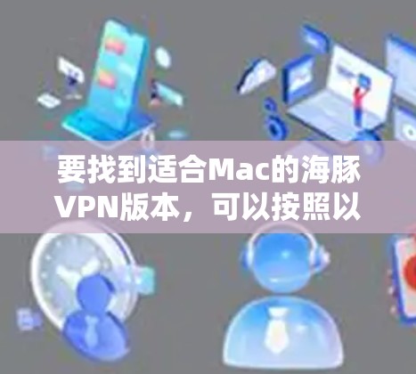 要找到适合Mac的海豚VPN版本，可以按照以下步骤操作
