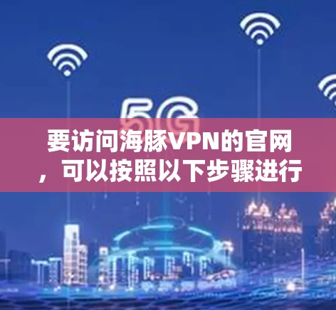 要访问海豚VPN的官网,可以按照以下步骤进行 要访问海豚VPN的官网,可以按照以下步骤进行