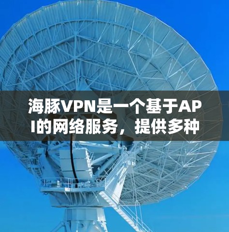 海豚VPN是一个基于API的网络服务,提供多种协议的连接,如VPN、流媒体和视频会议。以下是关于海豚VPN的详细分析 海豚VPN是一个基于API的网络服务,提供多种协议的连接,如VPN、流媒体和视频会议。以下是关于海豚VPN的详细分析