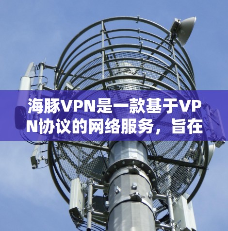 海豚VPN是一款基于VPN协议的网络服务，旨在提供安全、可靠和高效的网络连接体验。以下是关于海豚VPN的详细使用指南和分析