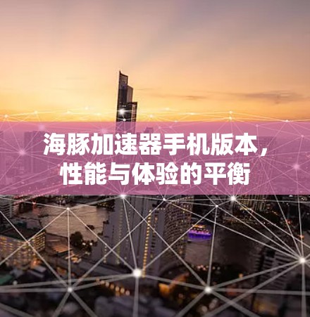 海豚加速器手机版本,性能与体验的平衡 海豚加速器手机版本,性能与体验的平衡