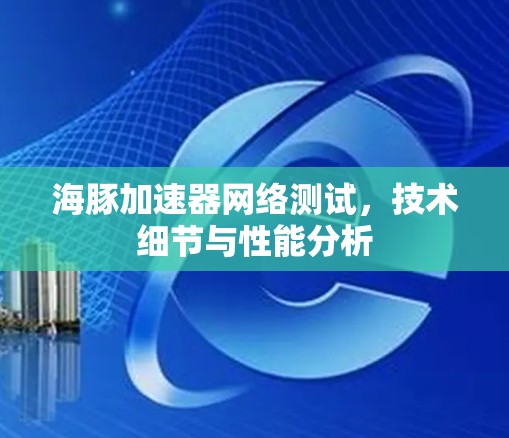 海豚加速器网络测试,技术细节与性能分析 海豚加速器网络测试,技术细节与性能分析