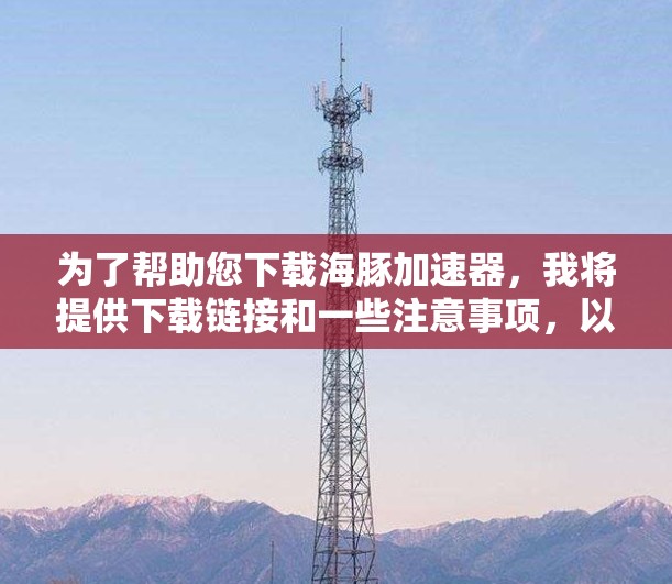为了帮助您下载海豚加速器，我将提供下载链接和一些注意事项，以确保下载安全和顺利