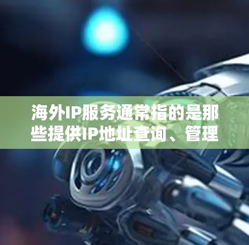 海外IP服务通常指的是那些提供IP地址查询、管理、连接等功能的服务，这些服务可能用于访问互联网、管理网络设备、进行网络配置等。以下是一些常见的海外IP服务类型
