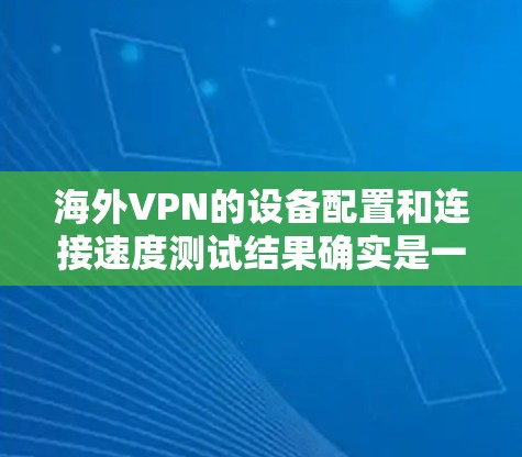 海外VPN的设备配置和连接速度测试结果确实是一个重要的考虑因素。以下是一些可能的步骤和信息 海外VPN的设备配置和连接速度测试结果确实是一个重要的考虑因素。以下是一些可能的步骤和信息