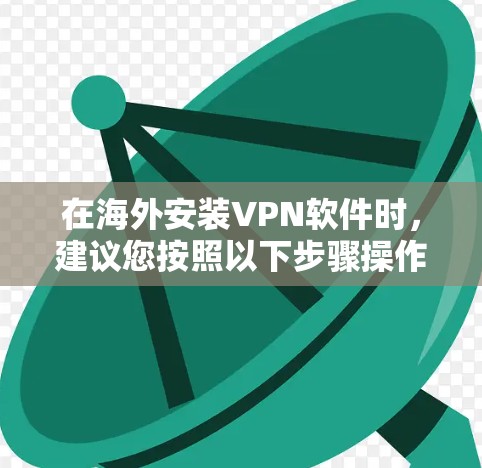 在海外安装VPN软件时,建议您按照以下步骤操作 在海外安装VPN软件时,建议您按照以下步骤操作