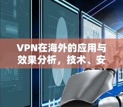 VPN在海外的应用与效果分析,技术、安全与用户体验的双重挑战 VPN在海外的应用与效果分析,技术、安全与用户体验的双重挑战