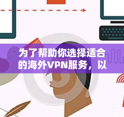 为了帮助你选择适合的海外VPN服务，以下是一个结构化的总结