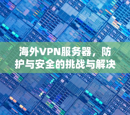 海外VPN服务器,防护与安全的挑战与解决方案 海外VPN服务器,防护与安全的挑战与解决方案