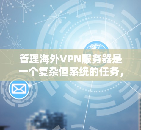 管理海外VPN服务器是一个复杂但系统的任务，涉及多个步骤和配置。以下是一个系统化的指南，帮助您逐步完成这个过程