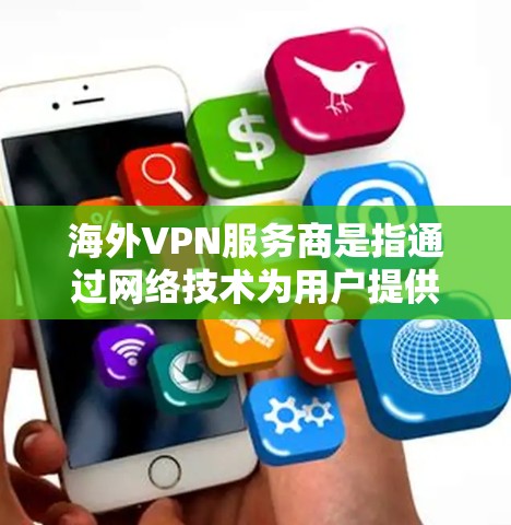 海外VPN服务商是指通过网络技术为用户提供访问国外服务器或服务器服务器的网络服务。这些服务通常用于访问国外的网站、文件、视频、直播等资源。以下是关于海外VPN服务商的一些信息 海外VPN服务商是指通过网络技术为用户提供访问国外服务器或服务器服务器的网络服务。这些服务通常用于访问国外的网站、文件、视频、直播等资源。以下是关于海外VPN服务商的一些信息