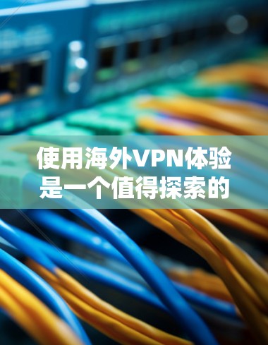 使用海外VPN体验是一个值得探索的领域，但需要谨慎选择，确保安全、可靠且符合自己的需求。以下是一些关于海外VPN体验分享的要点和建议，帮助你更好地探索这一领域