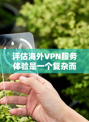 评估海外VPN服务体验是一个复杂而全面的过程，需要从多个维度进行综合分析。以下是基于上述思考的逐步总结和评估