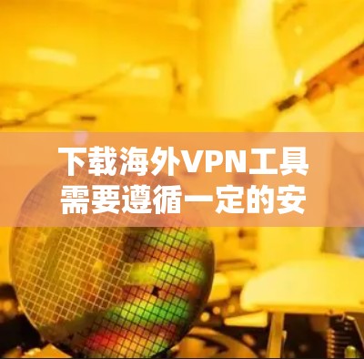 下载海外VPN工具需要遵循一定的安全和规范，以下是一些常见的方法和工具，供您参考