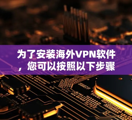 为了安装海外VPN软件,您可以按照以下步骤进行选择和操作 为了安装海外VPN软件,您可以按照以下步骤进行选择和操作