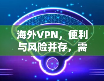 海外VPN,便利与风险并存,需警惕 海外VPN,便利与风险并存,需警惕