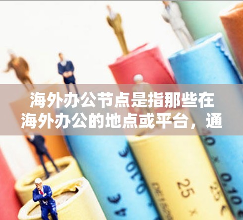 海外办公节点是指那些在海外办公的地点或平台,通常指那些提供基于海外办公服务的工具、平台或节点。这些节点可能包括但不限于 海外办公节点是指那些在海外办公的地点或平台,通常指那些提供基于海外办公服务的工具、平台或节点。这些节点可能包括但不限于