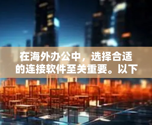 在海外办公中,选择合适的连接软件至关重要。以下是一些推荐的海外办公连接软件及其特点,帮助你高效完成工作和生活 在海外办公中,选择合适的连接软件至关重要。以下是一些推荐的海外办公连接软件及其特点,帮助你高效完成工作和生活