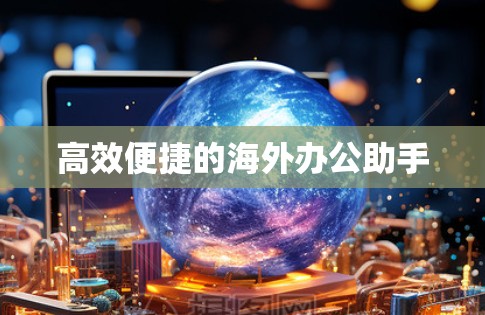 高效便捷的海外办公助手 高效便捷的海外办公助手