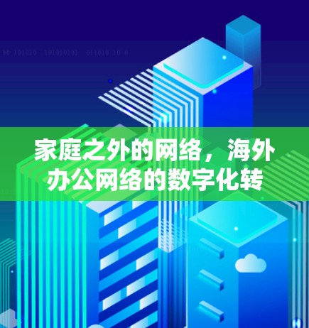家庭之外的网络,海外办公网络的数字化转型之路 家庭之外的网络,海外办公网络的数字化转型之路