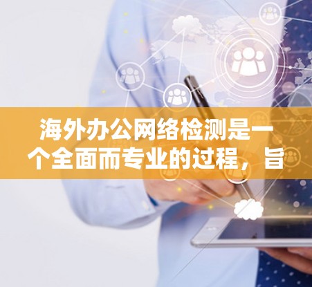 海外办公网络检测是一个全面而专业的过程，旨在确保公司的网络设备在海外服务器上运行正常，防止潜在的网络攻击和故障。以下是对这个过程的详细总结
