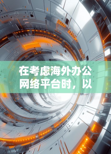 在考虑海外办公网络平台时，以下是一些综合分析和推荐，帮助你选择最适合的平台