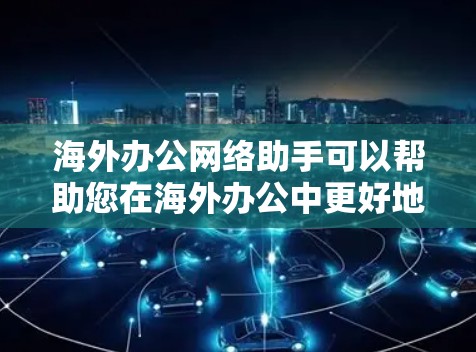 海外办公网络助手可以帮助您在海外办公中更好地沟通、获取信息和处理紧急情况。以下是一些常见的功能和解决方案