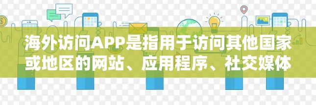 海外访问APP是指用于访问其他国家或地区的网站、应用程序、社交媒体账号等的工具。以下是一些常见的海外访问APP及其主要功能 海外访问APP是指用于访问其他国家或地区的网站、应用程序、社交媒体账号等的工具。以下是一些常见的海外访问APP及其主要功能
