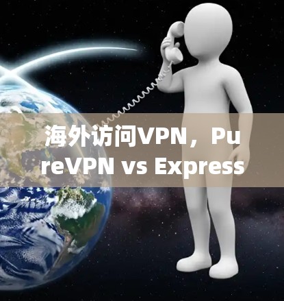 海外访问VPN,PureVPN vs ExpressVPN对比分析 海外访问VPN,PureVPN vs ExpressVPN对比分析
