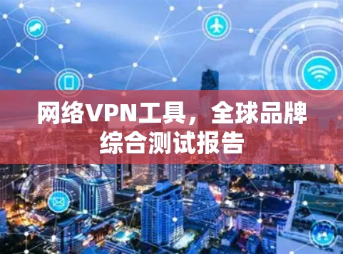 网络VPN工具,全球品牌综合测试报告 网络VPN工具,全球品牌综合测试报告