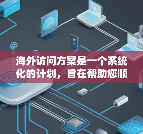海外访问方案是一个系统化的计划,旨在帮助您顺利进行海外活动。以下是一个详细的海外访问方案框架,您可以根据实际情况进行调整和补充 海外访问方案是一个系统化的计划,旨在帮助您顺利进行海外活动。以下是一个详细的海外访问方案框架,您可以根据实际情况进行调整和补充