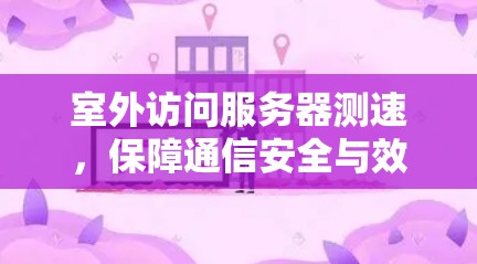 室外访问服务器测速,保障通信安全与效率的关键 室外访问服务器测速,保障通信安全与效率的关键