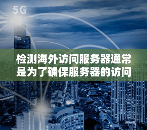 检测海外访问服务器通常是为了确保服务器的访问目标（如中国的网站）不受外网访问的影响，防止数据泄露或恶意行为。以下是一个简单的方法来检测海外访问服务器的访问来源
