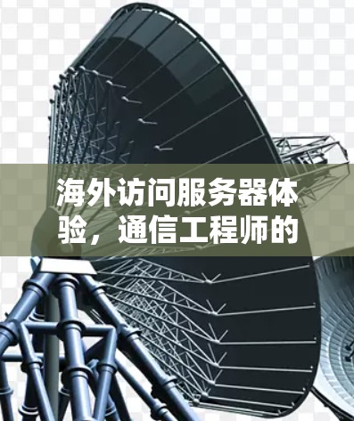 海外访问服务器体验,通信工程师的实用指南 海外访问服务器体验,通信工程师的实用指南