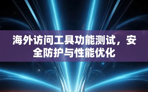 海外访问工具功能测试，安全防护与性能优化