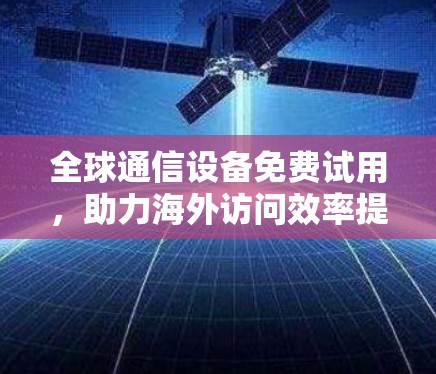 全球通信设备免费试用,助力海外访问效率提升! 全球通信设备免费试用,助力海外访问效率提升!