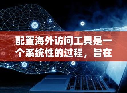 配置海外访问工具是一个系统性的过程,旨在支持用户从国外访问中国的服务器或资源。以下是一个详细且结构化的配置方法 配置海外访问工具是一个系统性的过程,旨在支持用户从国外访问中国的服务器或资源。以下是一个详细且结构化的配置方法