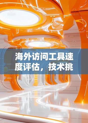 海外访问工具速度评估，技术挑战与解决方案