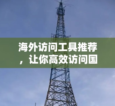 海外访问工具推荐,让你高效访问国际合作伙伴 海外访问工具推荐,让你高效访问国际合作伙伴