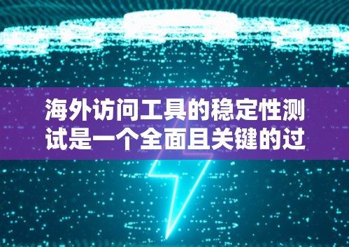 海外访问工具的稳定性测试是一个全面且关键的过程，旨在评估工具在不同环境下的表现，确保其稳定运行。以下是对该过程的详细总结和建议