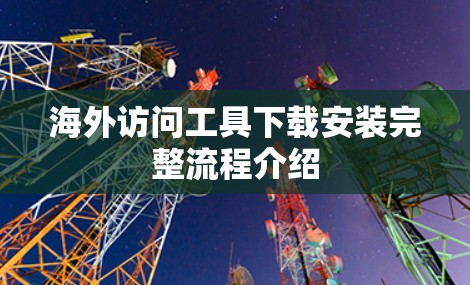 海外访问工具下载安装完整流程介绍 海外访问工具下载安装完整流程介绍