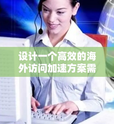 设计一个高效的海外访问加速方案需要从多个方面入手,确保安全、高效和合规。以下是一个详细的指南,涵盖整个方案的设计过程 设计一个高效的海外访问加速方案需要从多个方面入手,确保安全、高效和合规。以下是一个详细的指南,涵盖整个方案的设计过程
